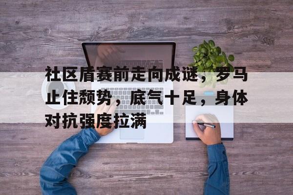 社区盾赛前走向成谜，罗马止住颓势，底气十足，身体对抗强度拉满的简单介绍