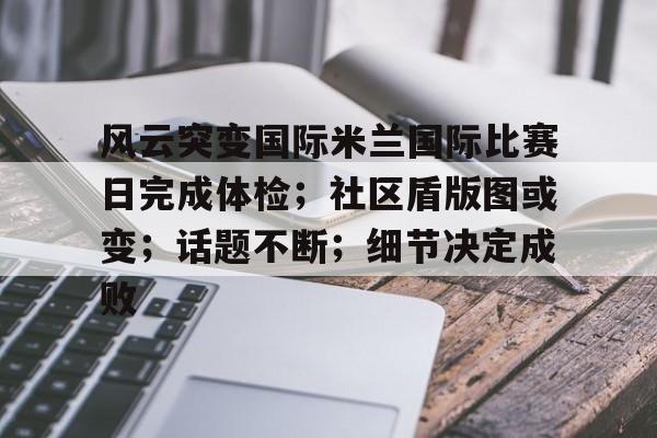 关于风云突变国际米兰国际比赛日完成体检；社区盾版图或变；话题不断；细节决定成败的信息