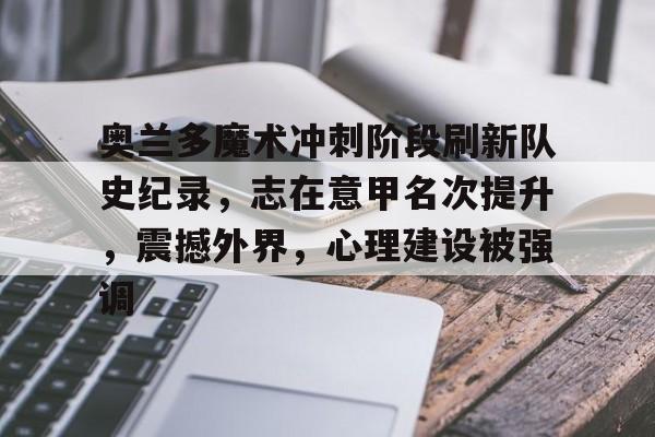 米兰体育奥兰多魔术冲刺阶段刷新队史纪录，志在意甲名次提升，震撼外界，心理建设被强调的简单介绍