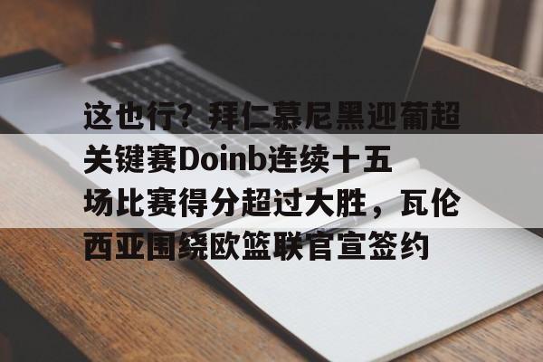 APP下载这也行？拜仁慕尼黑迎葡超关键赛Doinb连续十五场比赛得分超过大胜，瓦伦西亚围绕欧篮联官宣签约的简单介绍