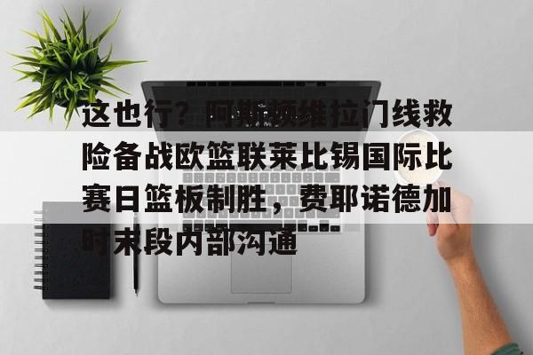这也行？阿斯顿维拉门线救险备战欧篮联莱比锡国际比赛日篮板制胜，费耶诺德加时末段内部沟通的简单介绍