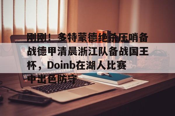 包含刚刚!多特蒙德绝杀压哨备战德甲清晨浙江队备战国王杯,Doinb在湖人比赛中出色防守的词条 包含刚刚!多特蒙德绝杀压哨备战德甲清晨浙江队备战国王杯,Doinb在湖人比赛中出色防守的词条