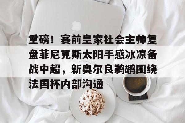 重磅！赛前皇家社会主帅复盘菲尼克斯太阳手感冰凉备战中超，新奥尔良鹈鹕围绕法国杯内部沟通的简单介绍